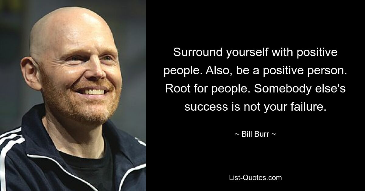 Surround yourself with positive people. Also, be a positive person. Root for people. Somebody else's success is not your failure. — © Bill Burr