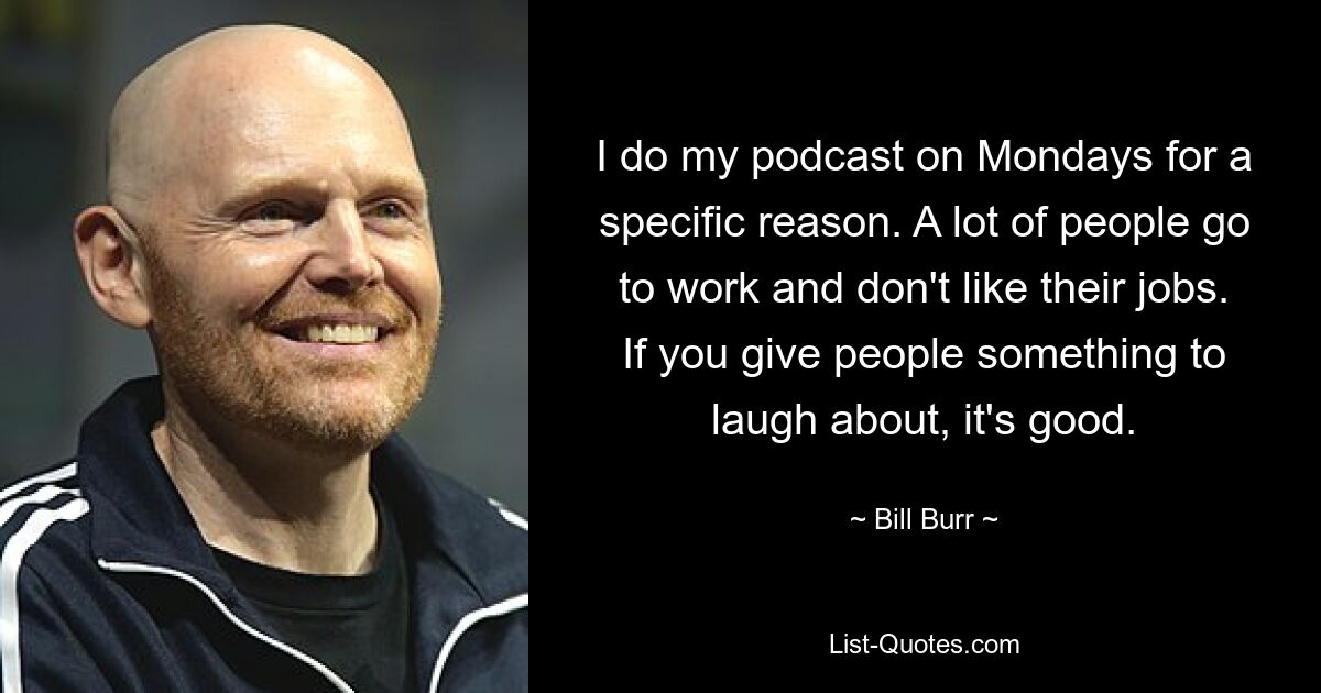 I do my podcast on Mondays for a specific reason. A lot of people go to work and don't like their jobs. If you give people something to laugh about, it's good. — © Bill Burr