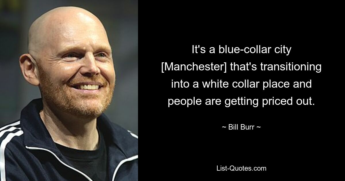 It's a blue-collar city [Manchester] that's transitioning into a white collar place and people are getting priced out. — © Bill Burr