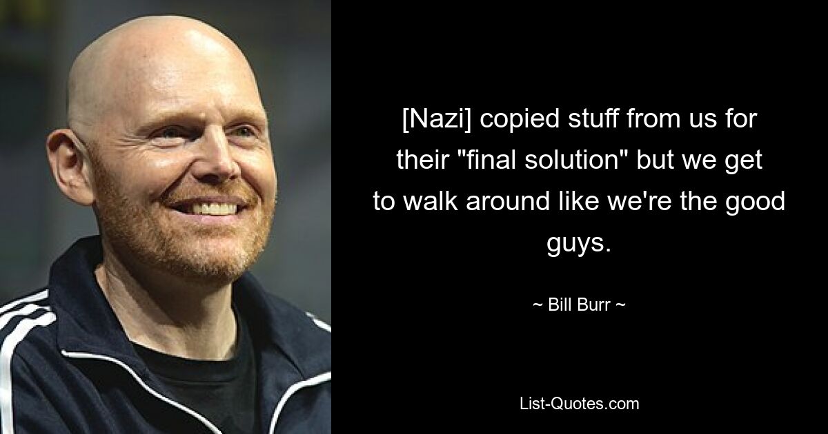 [Nazi] copied stuff from us for their "final solution" but we get to walk around like we're the good guys. — © Bill Burr