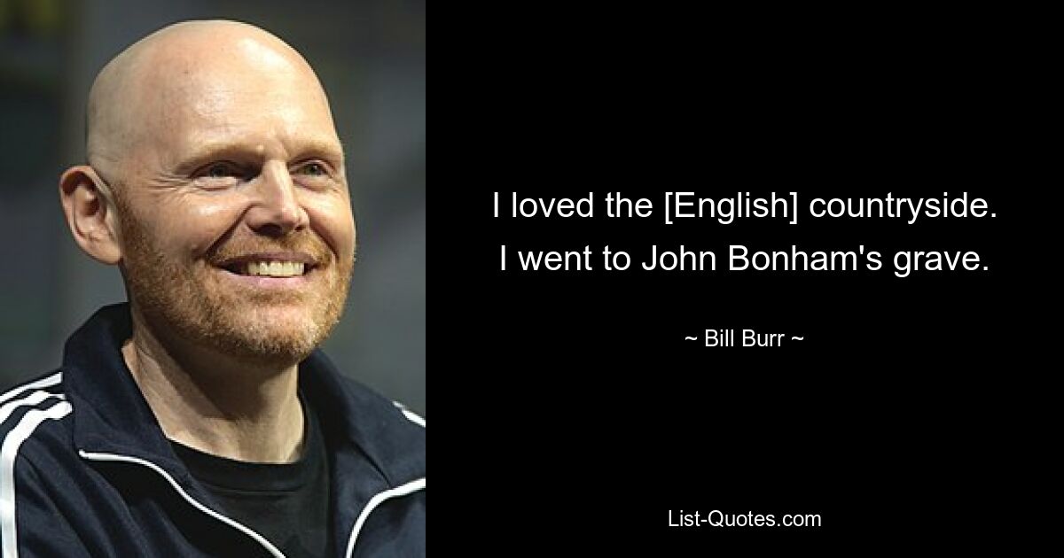 I loved the [English] countryside. I went to John Bonham's grave. — © Bill Burr