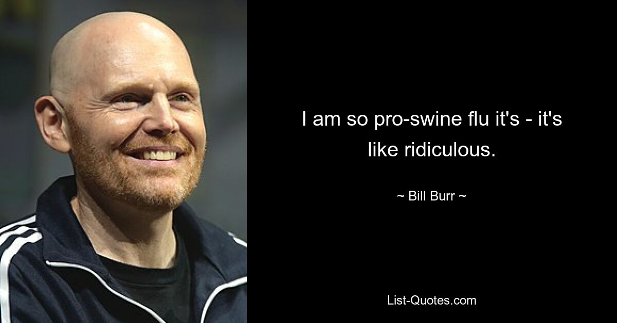 I am so pro-swine flu it's - it's like ridiculous. — © Bill Burr