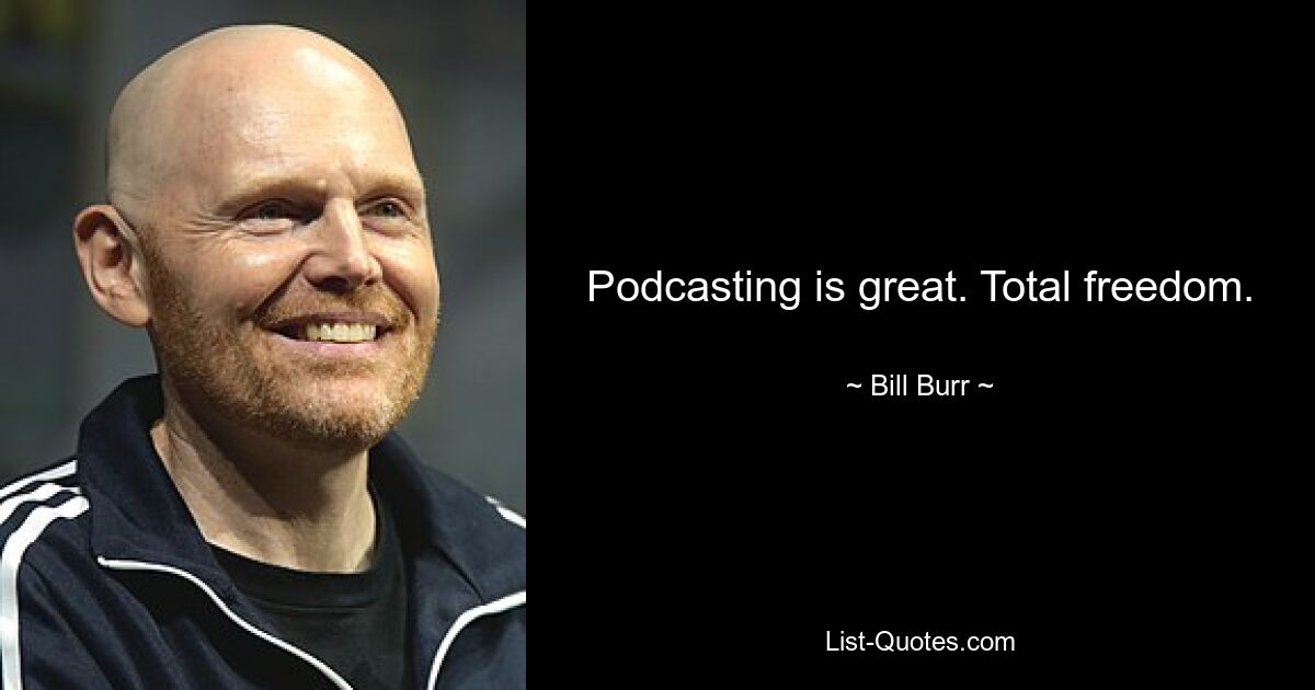 Podcasting is great. Total freedom. — © Bill Burr