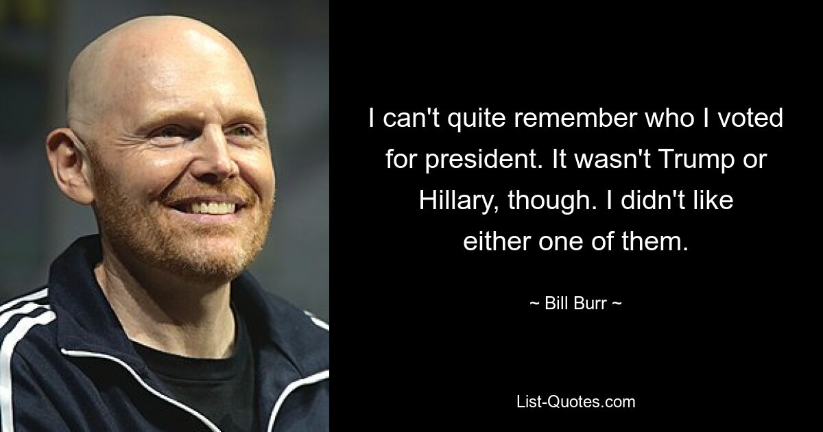 I can't quite remember who I voted for president. It wasn't Trump or Hillary, though. I didn't like either one of them. — © Bill Burr