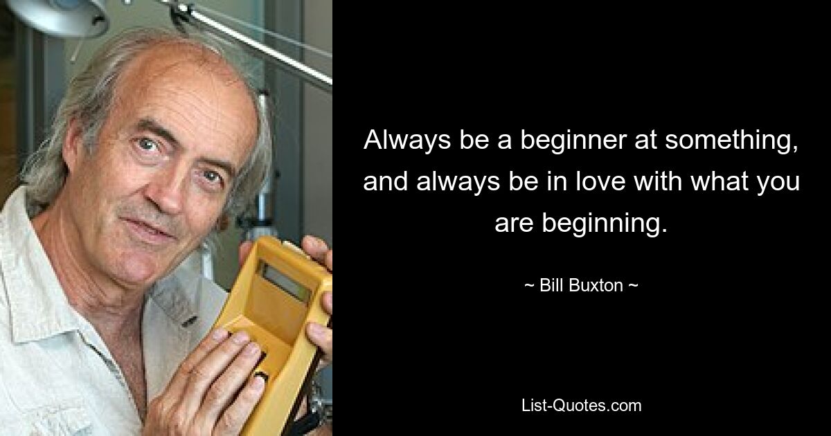 Always be a beginner at something, and always be in love with what you are beginning. — © Bill Buxton