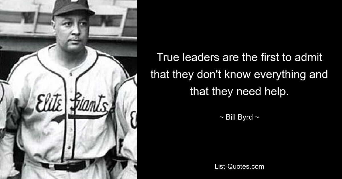 True leaders are the first to admit that they don't know everything and that they need help. — © Bill Byrd