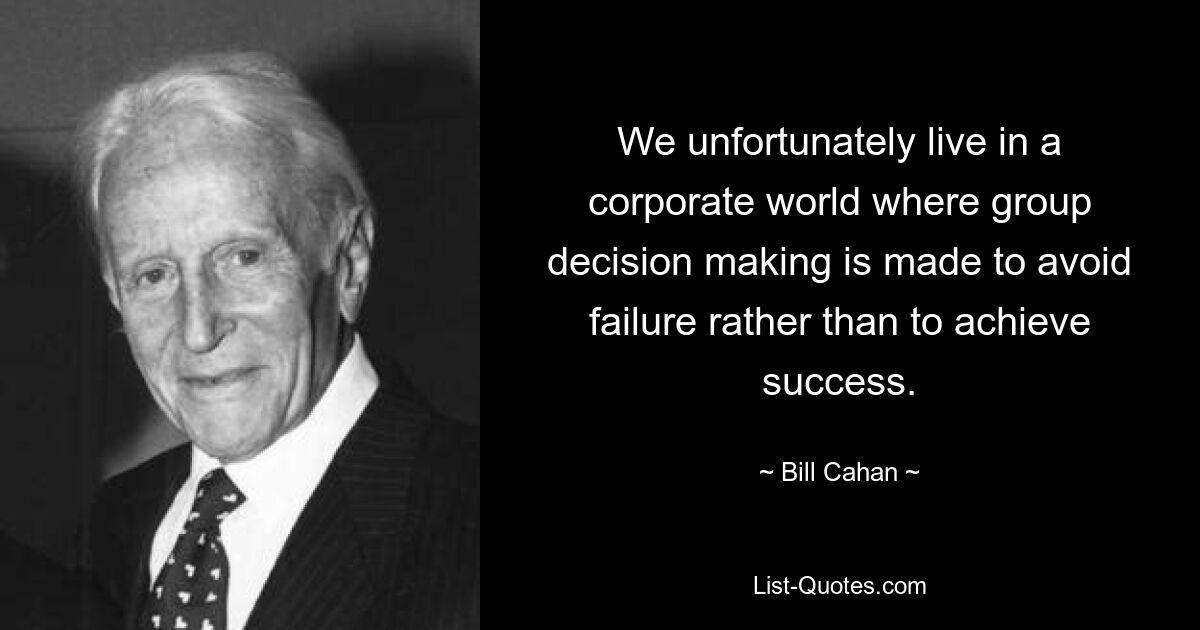 We unfortunately live in a corporate world where group decision making is made to avoid failure rather than to achieve success. — © Bill Cahan