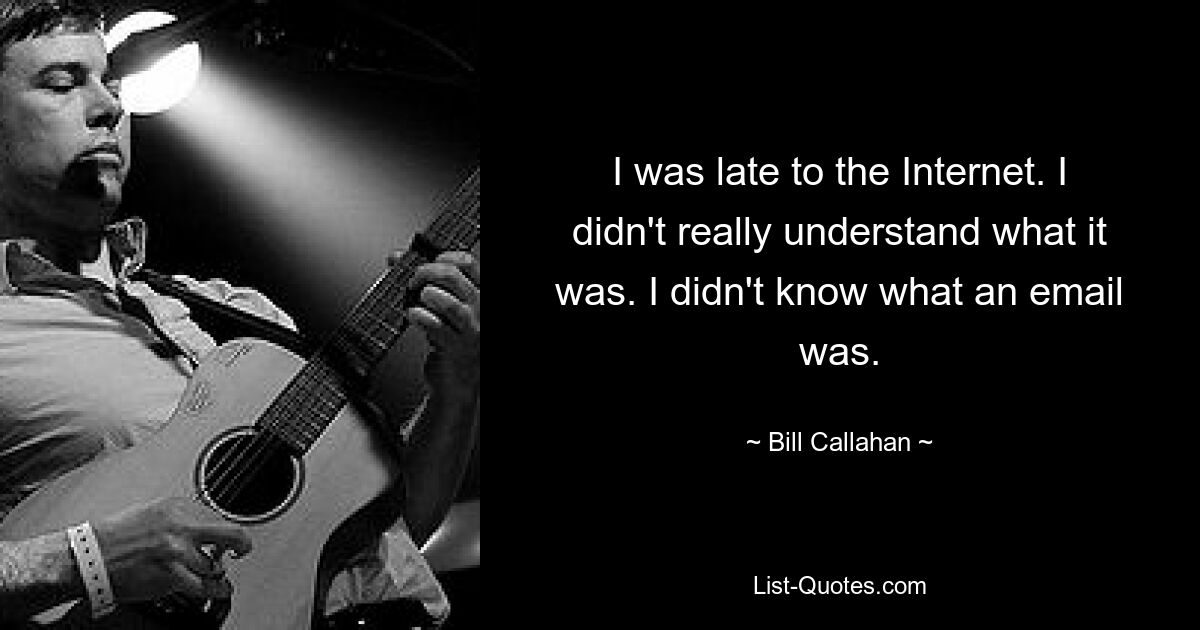 I was late to the Internet. I didn't really understand what it was. I didn't know what an email was. — © Bill Callahan