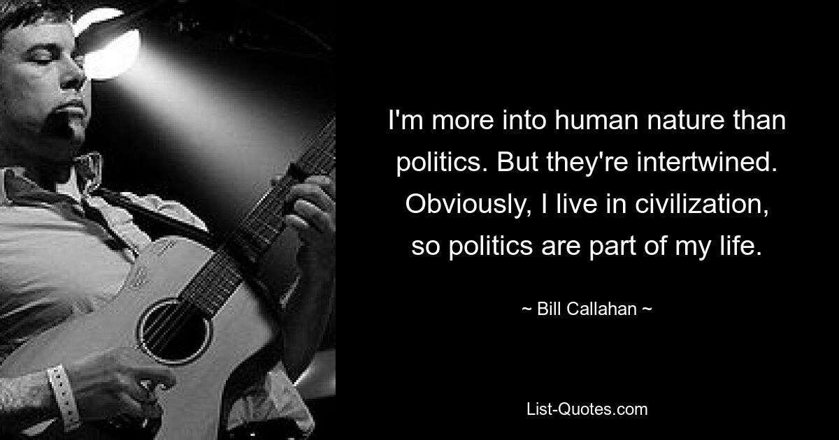 I'm more into human nature than politics. But they're intertwined. Obviously, I live in civilization, so politics are part of my life. — © Bill Callahan