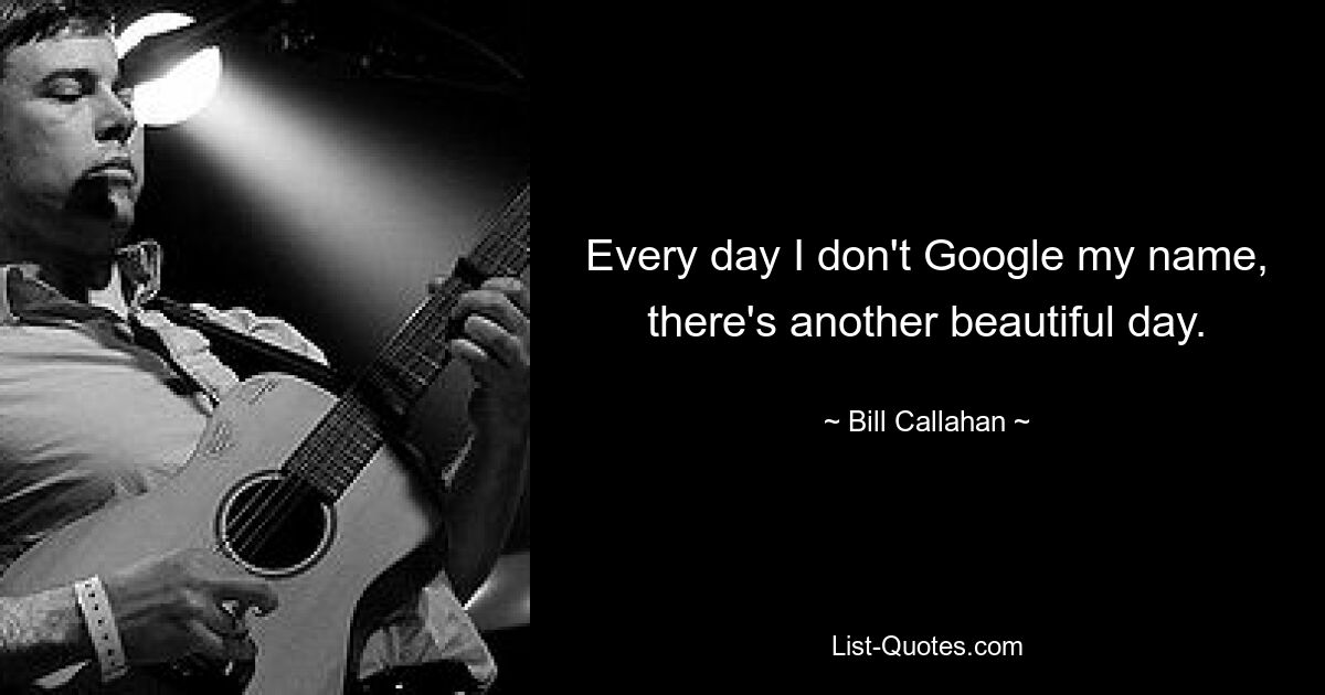 Every day I don't Google my name, there's another beautiful day. — © Bill Callahan