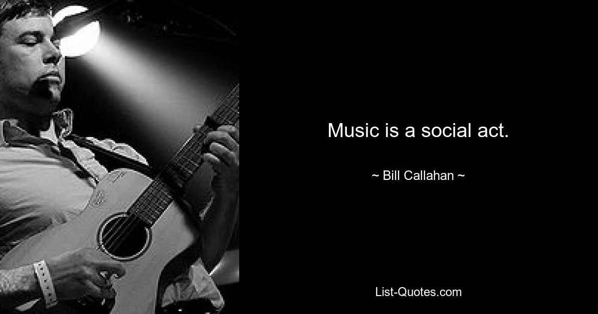 Music is a social act. — © Bill Callahan