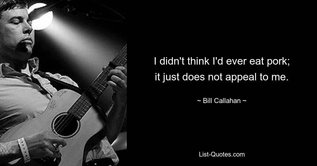 I didn't think I'd ever eat pork; it just does not appeal to me. — © Bill Callahan