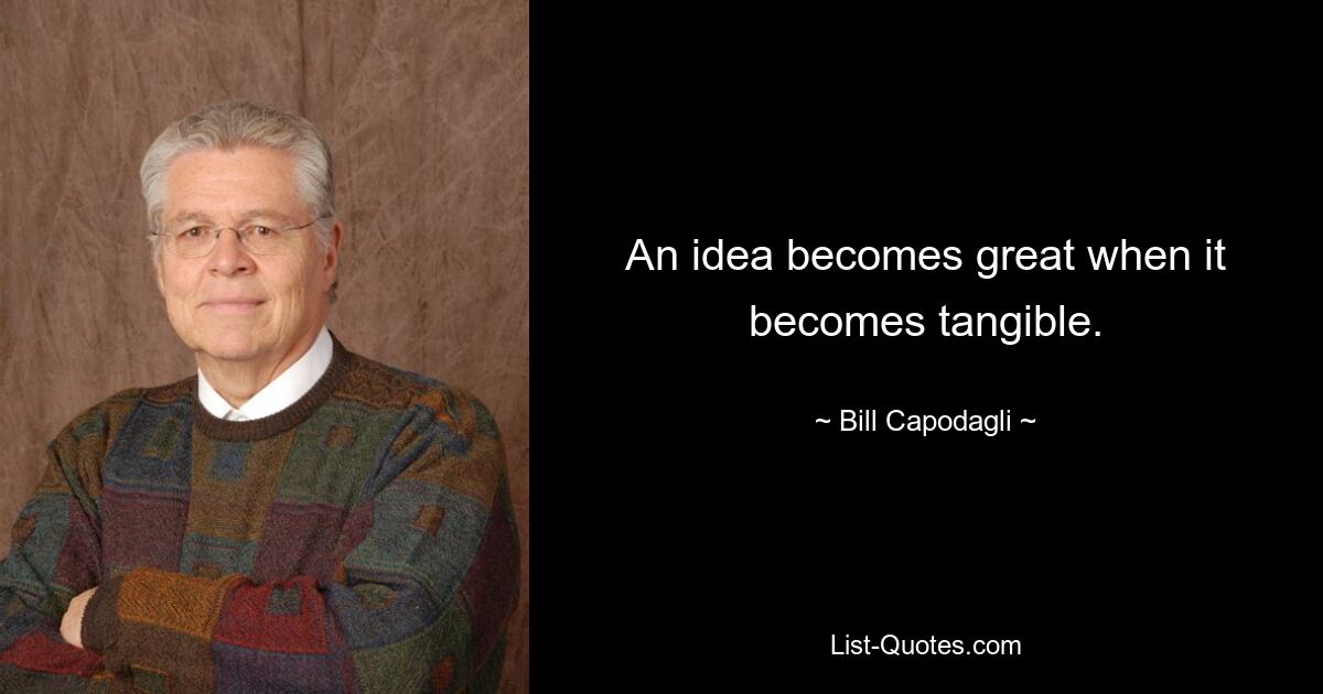 An idea becomes great when it becomes tangible. — © Bill Capodagli