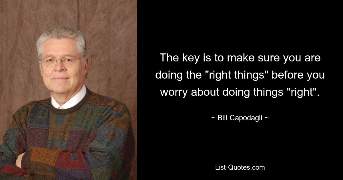 The key is to make sure you are doing the "right things" before you worry about doing things "right". — © Bill Capodagli