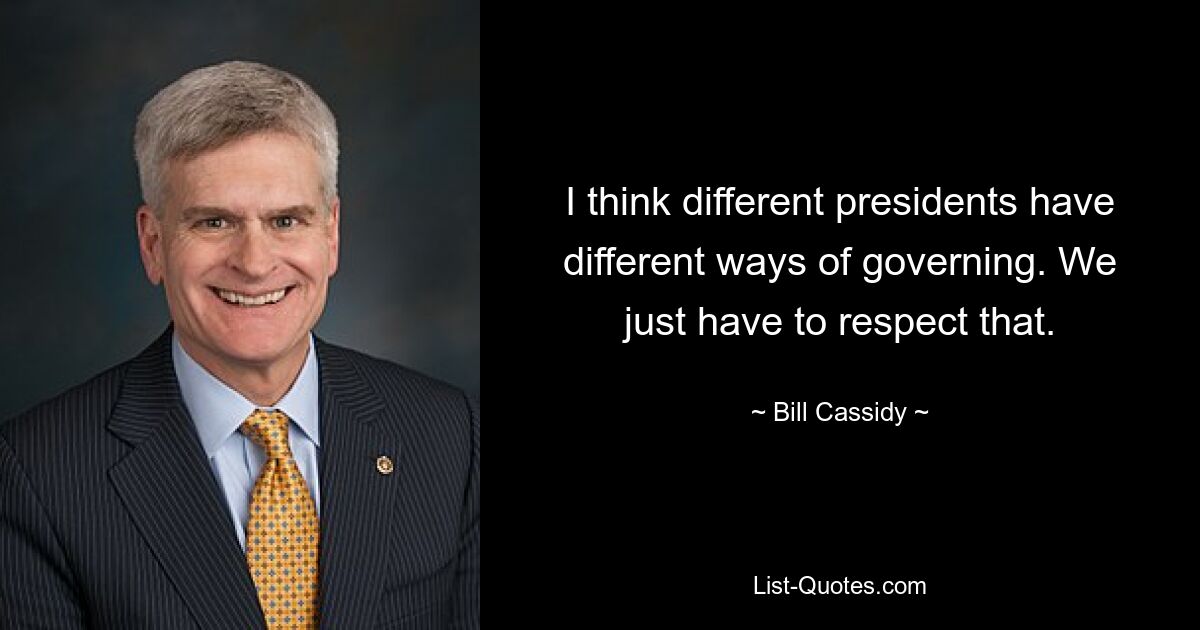 I think different presidents have different ways of governing. We just have to respect that. — © Bill Cassidy