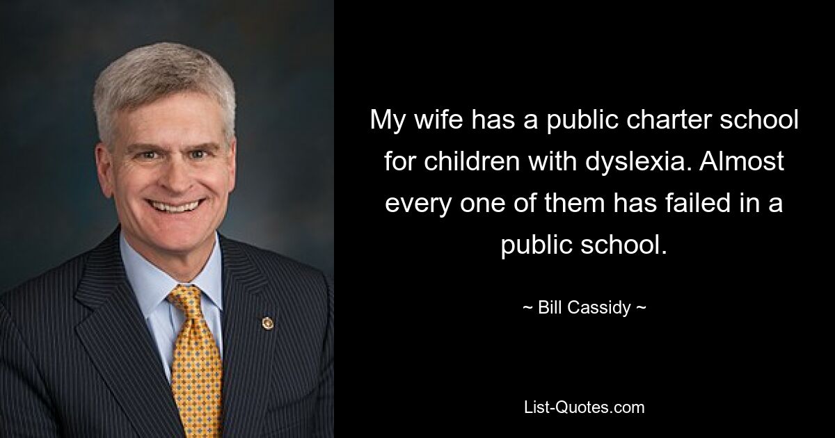 My wife has a public charter school for children with dyslexia. Almost every one of them has failed in a public school. — © Bill Cassidy