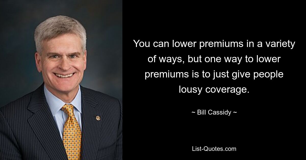 You can lower premiums in a variety of ways, but one way to lower premiums is to just give people lousy coverage. — © Bill Cassidy