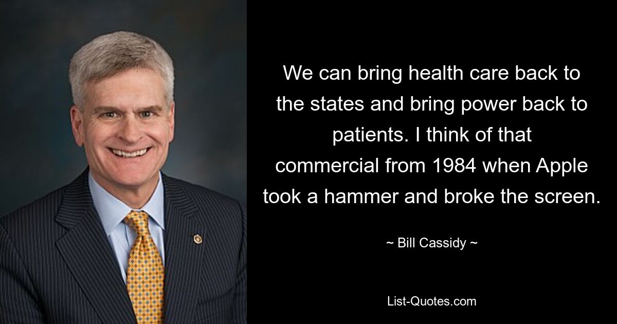 We can bring health care back to the states and bring power back to patients. I think of that commercial from 1984 when Apple took a hammer and broke the screen. — © Bill Cassidy