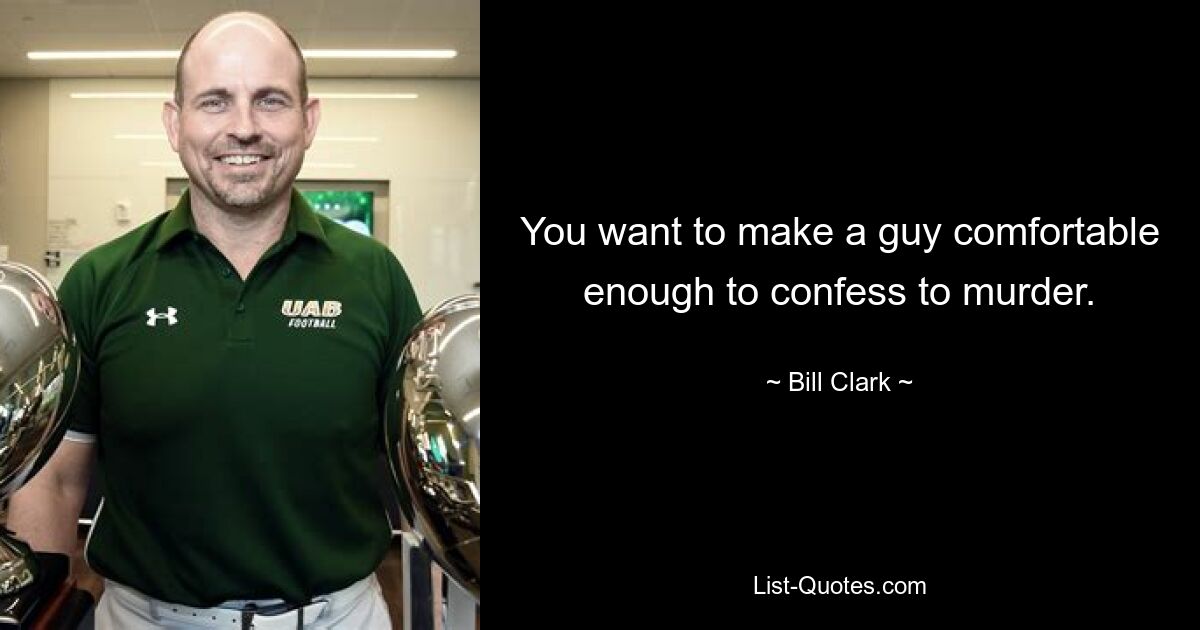 You want to make a guy comfortable enough to confess to murder. — © Bill Clark