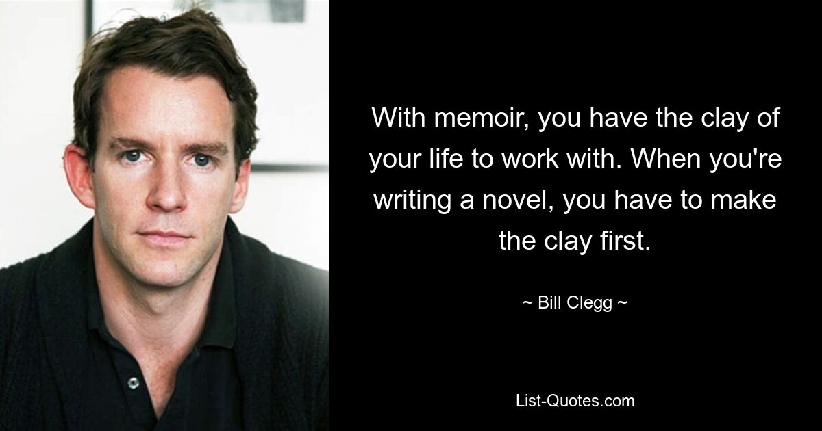 With memoir, you have the clay of your life to work with. When you're writing a novel, you have to make the clay first. — © Bill Clegg