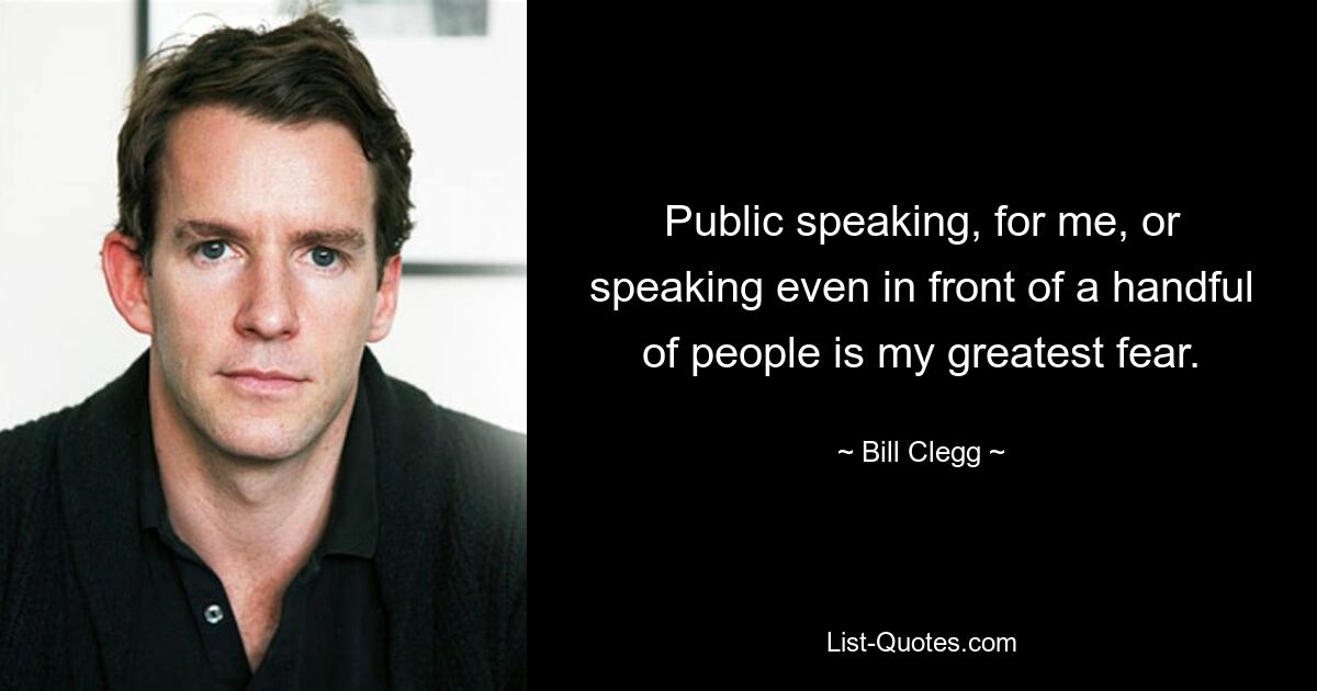 Public speaking, for me, or speaking even in front of a handful of people is my greatest fear. — © Bill Clegg