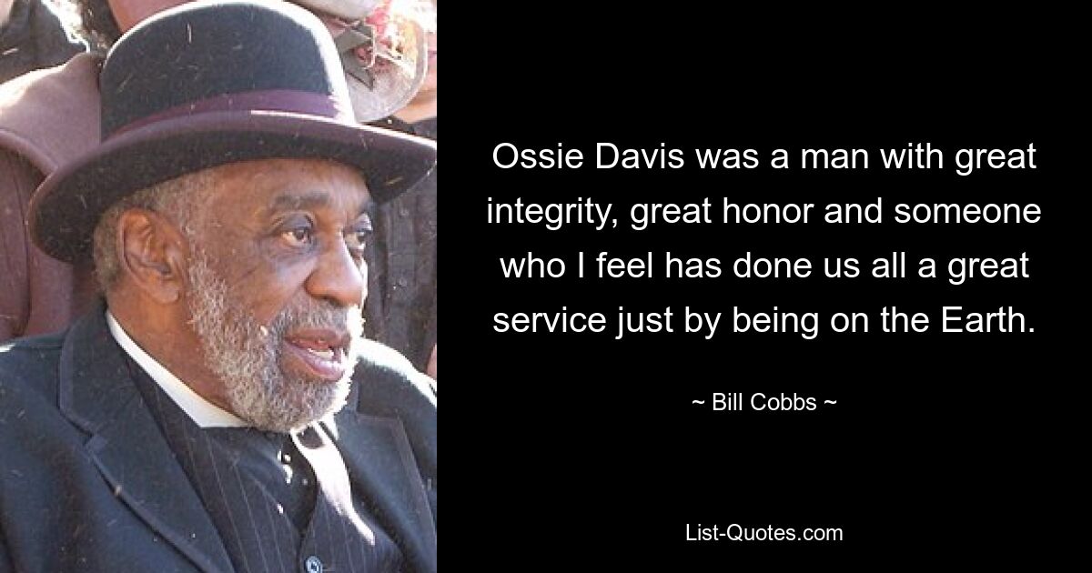 Ossie Davis was a man with great integrity, great honor and someone who I feel has done us all a great service just by being on the Earth. — © Bill Cobbs