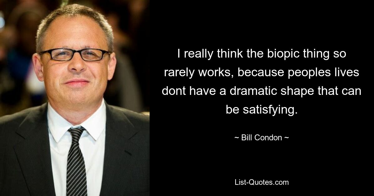 I really think the biopic thing so rarely works, because peoples lives dont have a dramatic shape that can be satisfying. — © Bill Condon