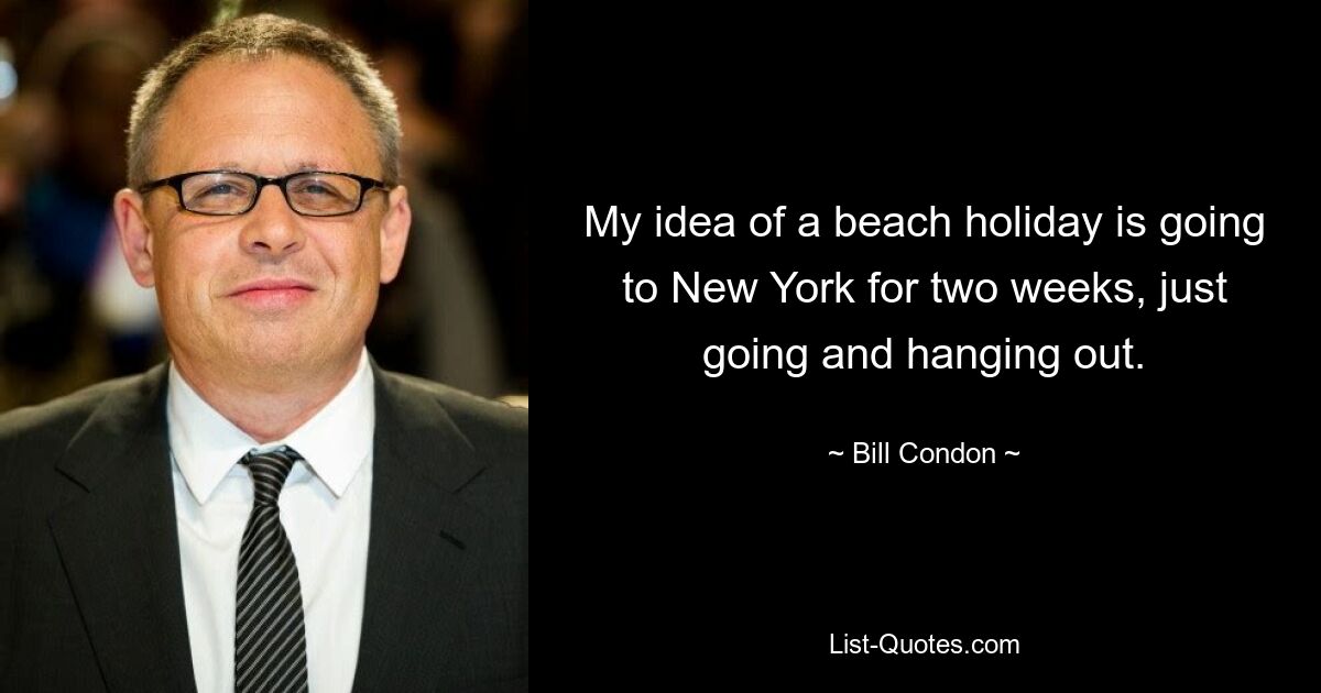 My idea of a beach holiday is going to New York for two weeks, just going and hanging out. — © Bill Condon