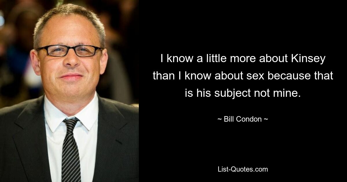 I know a little more about Kinsey than I know about sex because that is his subject not mine. — © Bill Condon