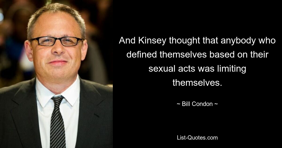 And Kinsey thought that anybody who defined themselves based on their sexual acts was limiting themselves. — © Bill Condon