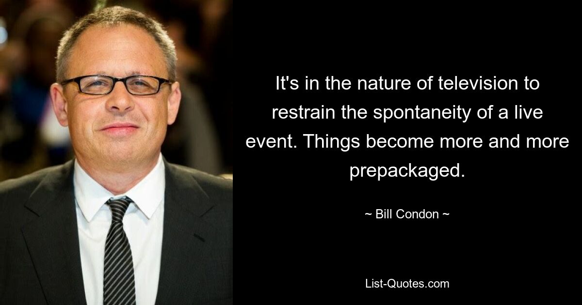 It's in the nature of television to restrain the spontaneity of a live event. Things become more and more prepackaged. — © Bill Condon