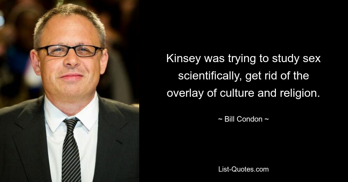 Kinsey was trying to study sex scientifically, get rid of the overlay of culture and religion. — © Bill Condon