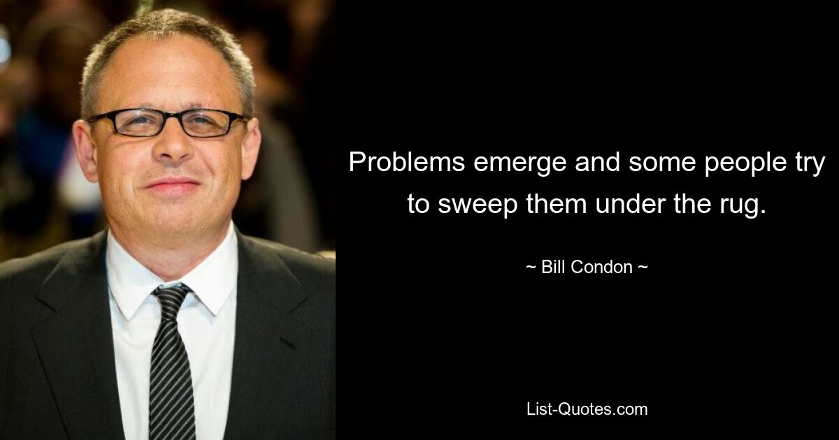 Problems emerge and some people try to sweep them under the rug. — © Bill Condon