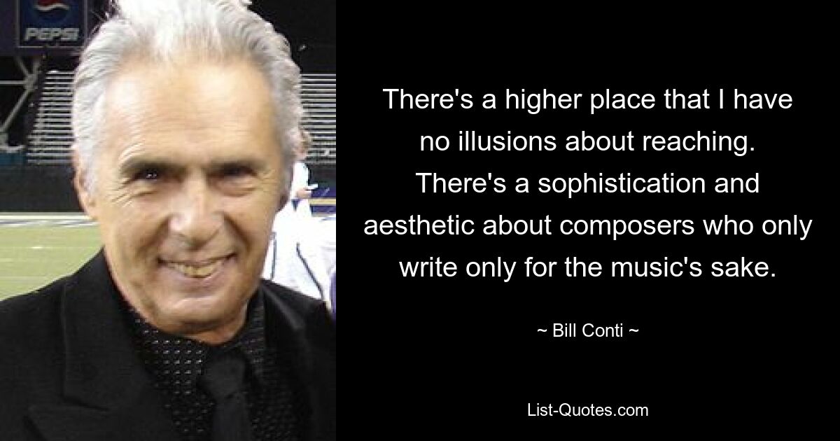 There's a higher place that I have no illusions about reaching. There's a sophistication and aesthetic about composers who only write only for the music's sake. — © Bill Conti