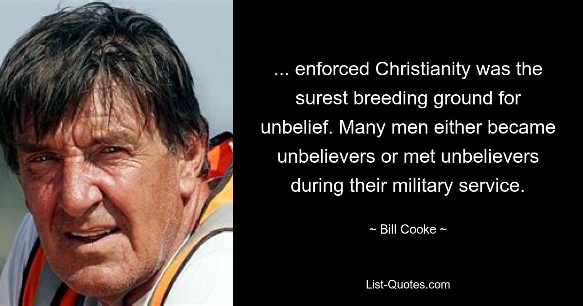 ... enforced Christianity was the surest breeding ground for unbelief. Many men either became unbelievers or met unbelievers during their military service. — © Bill Cooke