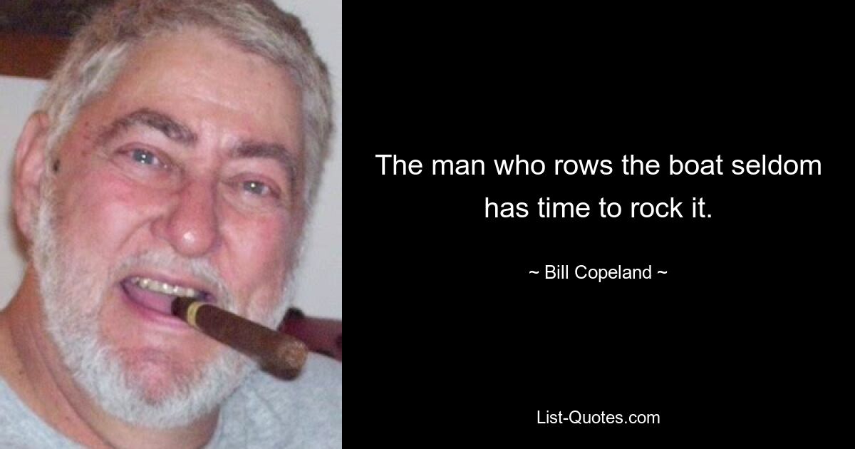 The man who rows the boat seldom has time to rock it. — © Bill Copeland