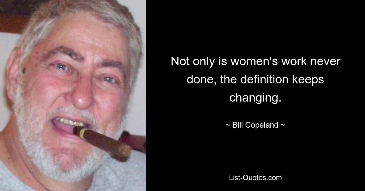 Not only is women's work never done, the definition keeps changing. — © Bill Copeland