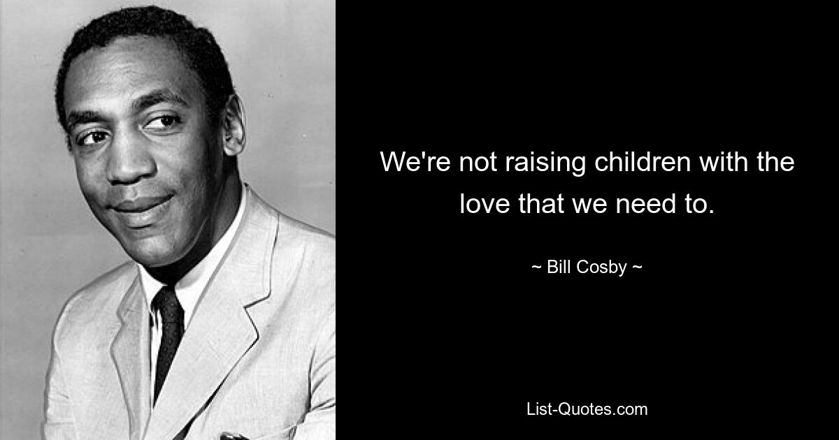 We're not raising children with the love that we need to. — © Bill Cosby