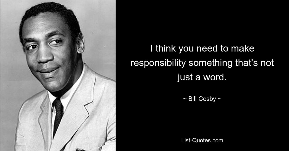 I think you need to make responsibility something that's not just a word. — © Bill Cosby