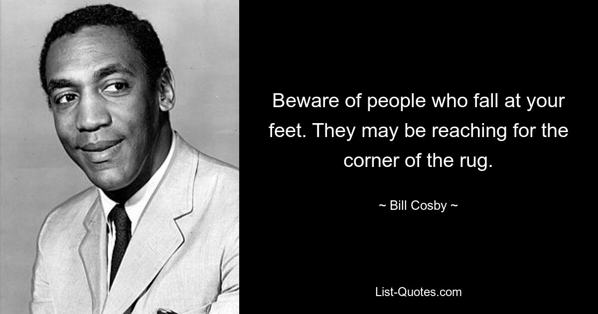 Beware of people who fall at your feet. They may be reaching for the corner of the rug. — © Bill Cosby