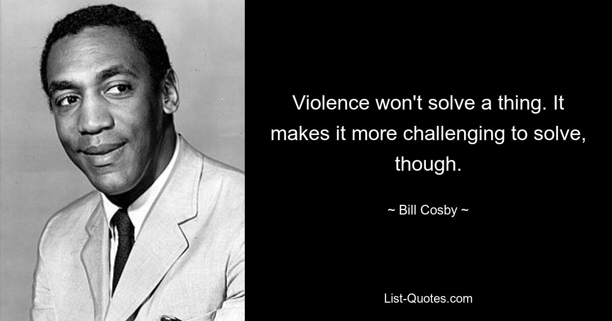 Violence won't solve a thing. It makes it more challenging to solve, though. — © Bill Cosby