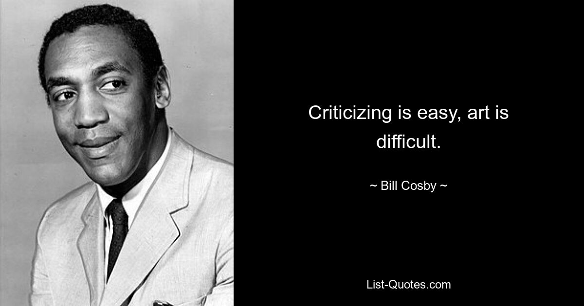 Criticizing is easy, art is difficult. — © Bill Cosby