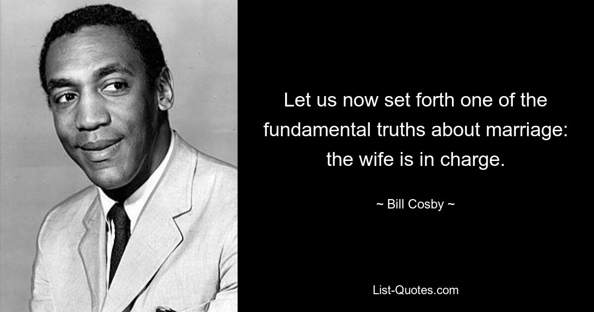 Let us now set forth one of the fundamental truths about marriage: the wife is in charge. — © Bill Cosby