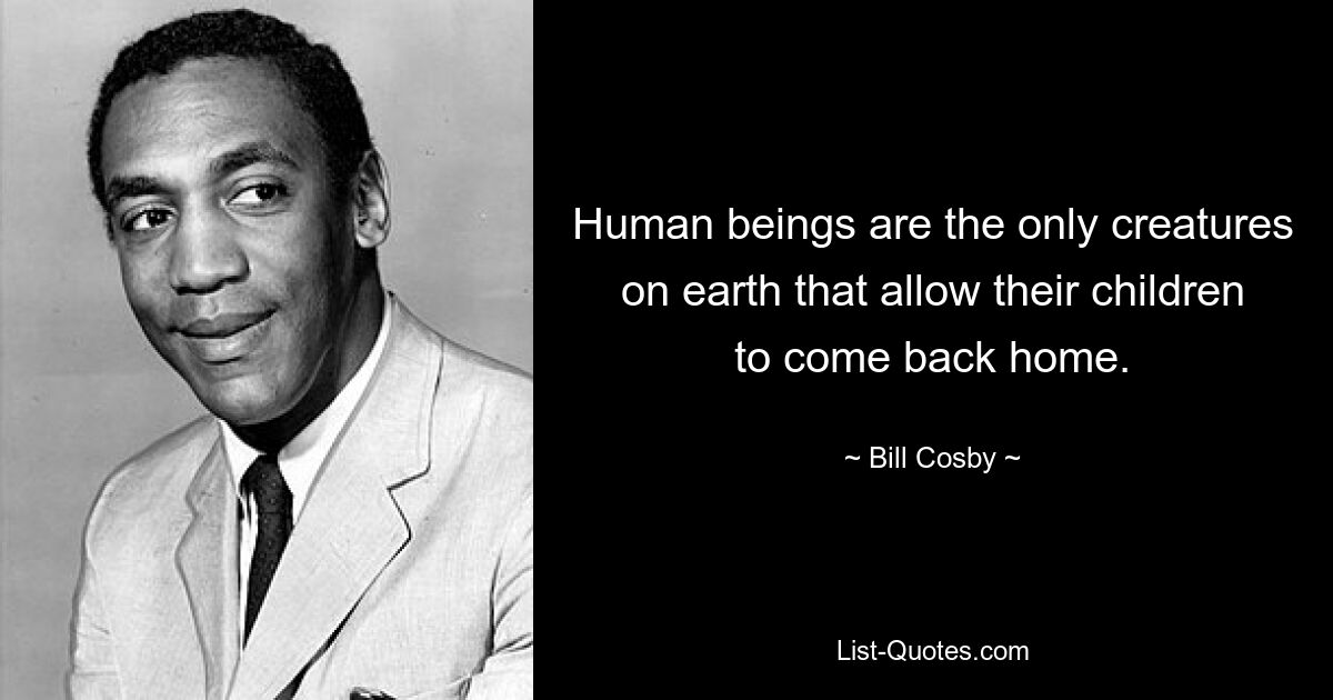 Human beings are the only creatures on earth that allow their children to come back home. — © Bill Cosby