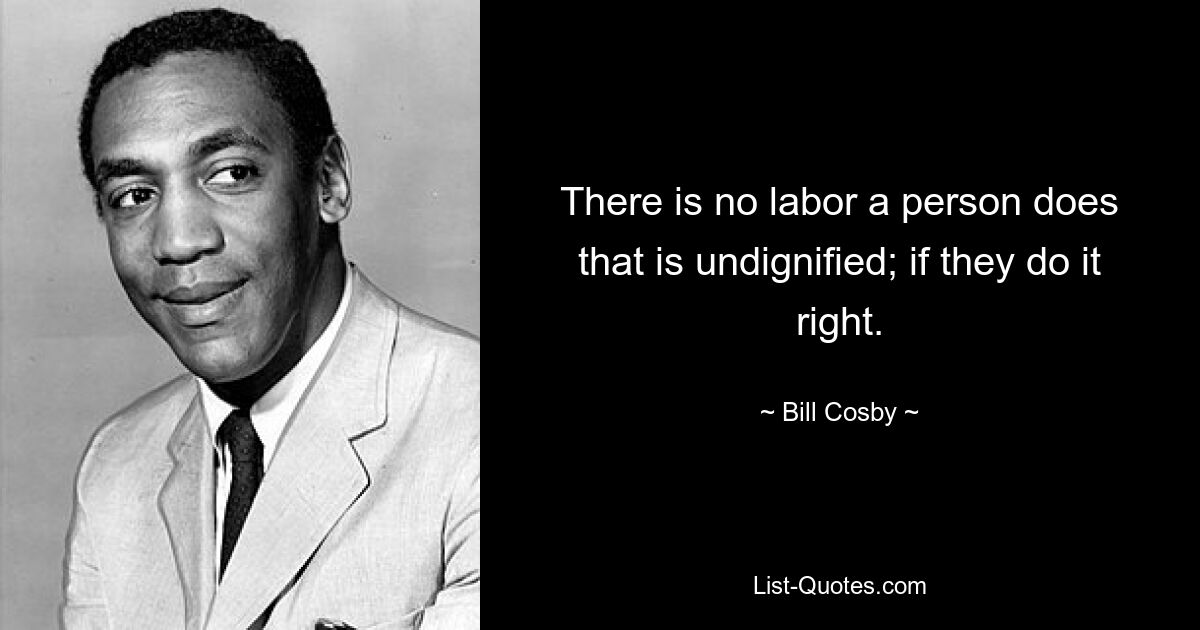 There is no labor a person does that is undignified; if they do it right. — © Bill Cosby