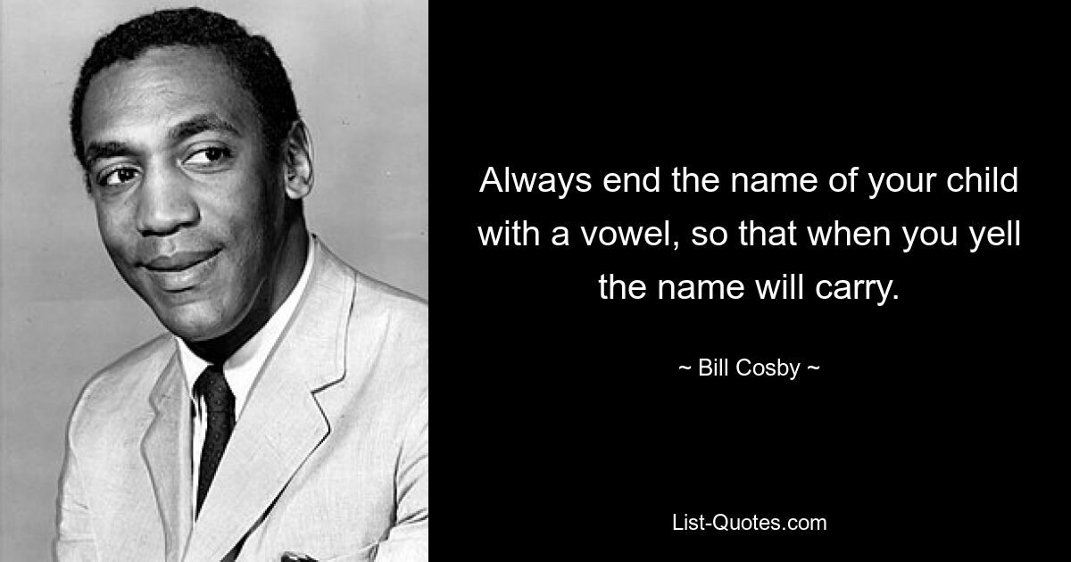 Always end the name of your child with a vowel, so that when you yell the name will carry. — © Bill Cosby