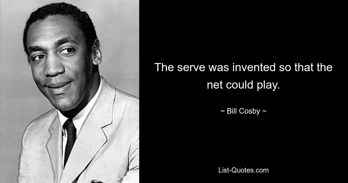 The serve was invented so that the net could play. — © Bill Cosby