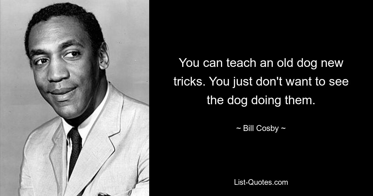 You can teach an old dog new tricks. You just don't want to see the dog doing them. — © Bill Cosby