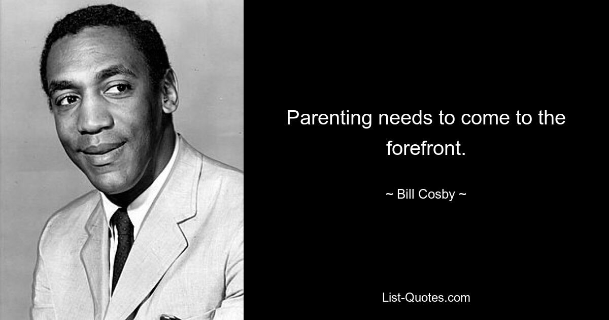 Parenting needs to come to the forefront. — © Bill Cosby