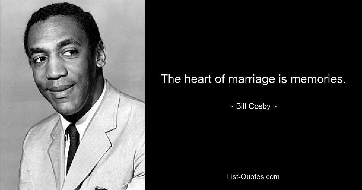 The heart of marriage is memories. — © Bill Cosby